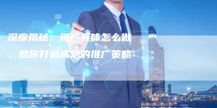 深度揭秘：推广具体怎么做，助你打造成功的推广策略
