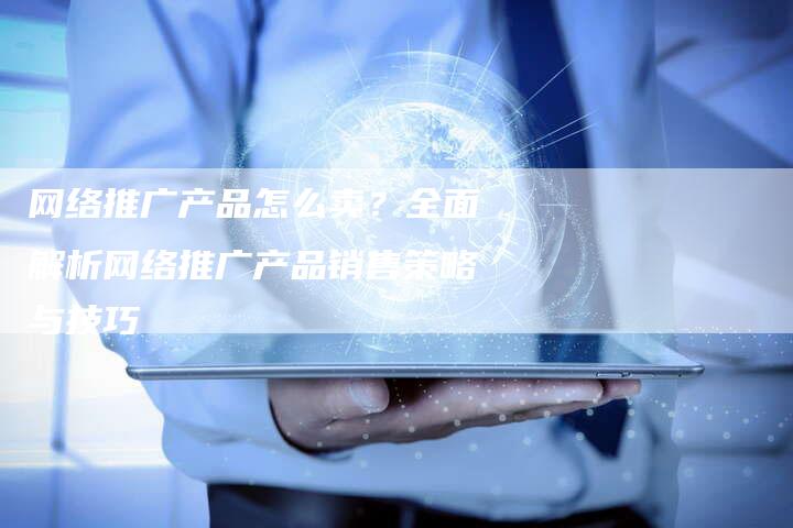 网络推广产品怎么卖？全面解析网络推广产品销售策略与技巧