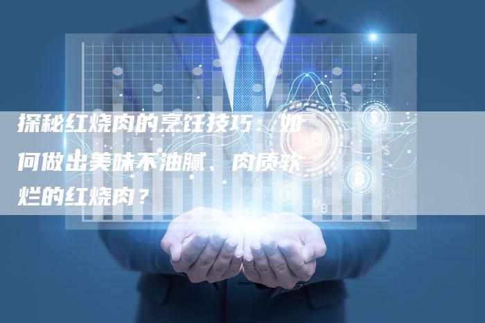 探秘红烧肉的烹饪技巧：如何做出美味不油腻、肉质软烂的红烧肉？