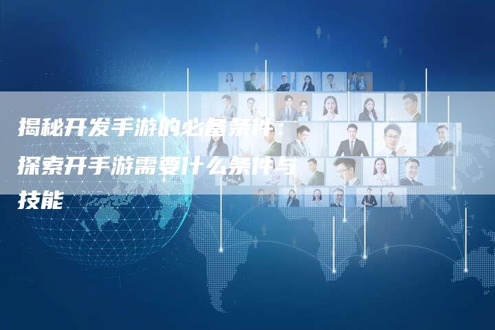 揭秘开发手游的必备条件：探索开手游需要什么条件与技能-夫唯域名网