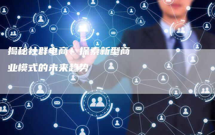 揭秘社群电商：探索新型商业模式的未来趋势-夫唯域名网