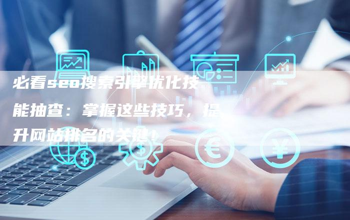 必看seo搜索引擎优化技能抽查：掌握这些技巧，提升网站排名的关键！