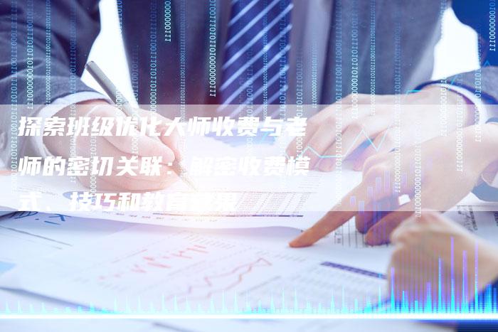 探索班级优化大师收费与老师的密切关联：解密收费模式、技巧和教育效果