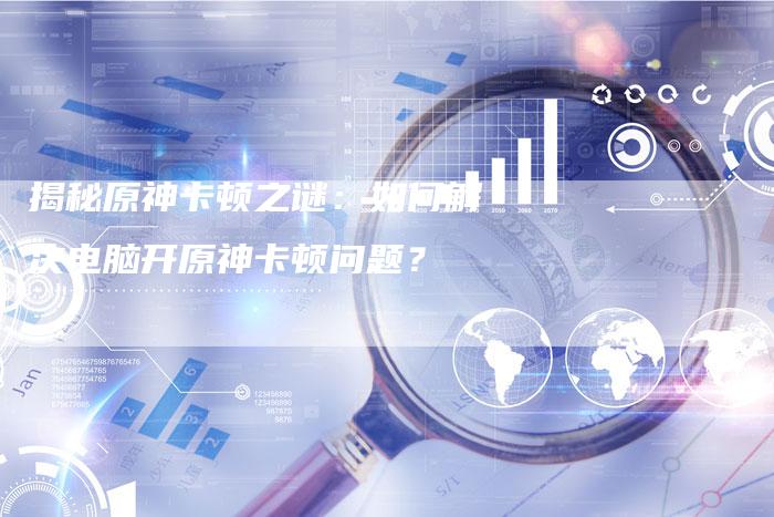 揭秘原神卡顿之谜：如何解决电脑开原神卡顿问题？-夫唯域名网