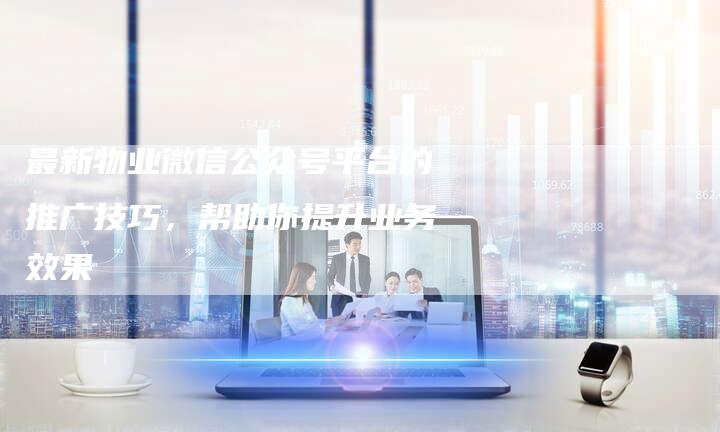 最新物业微信公众号平台的推广技巧，帮助你提升业务效果-夫唯域名网
