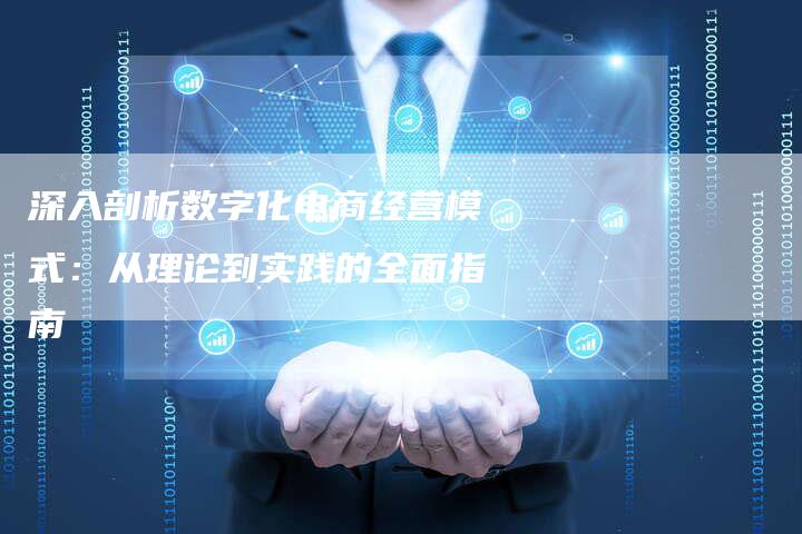 深入剖析数字化电商经营模式：从理论到实践的全面指南