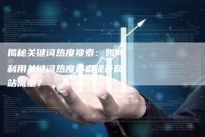揭秘关键词热度搜索：如何利用关键词热度搜索提升网站流量？-夫唯域名网