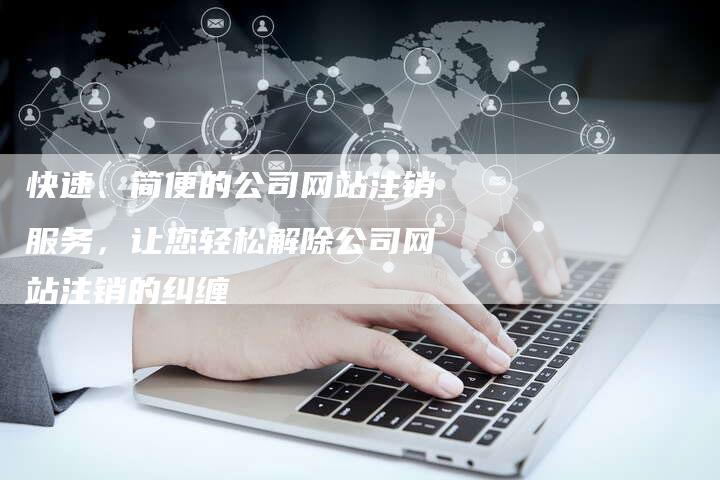 快速、简便的公司网站注销服务，让您轻松解除公司网站注销的纠缠-夫唯域名网