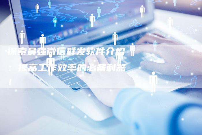 探索最强微信群发软件介绍：提高工作效率的必备利器！-夫唯域名网