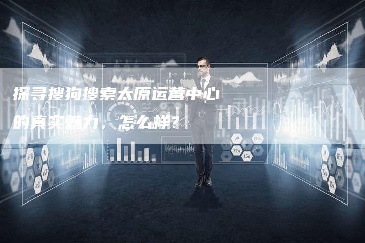 探寻搜狗搜索太原运营中心的真实魅力,怎么样?-夫唯域名网