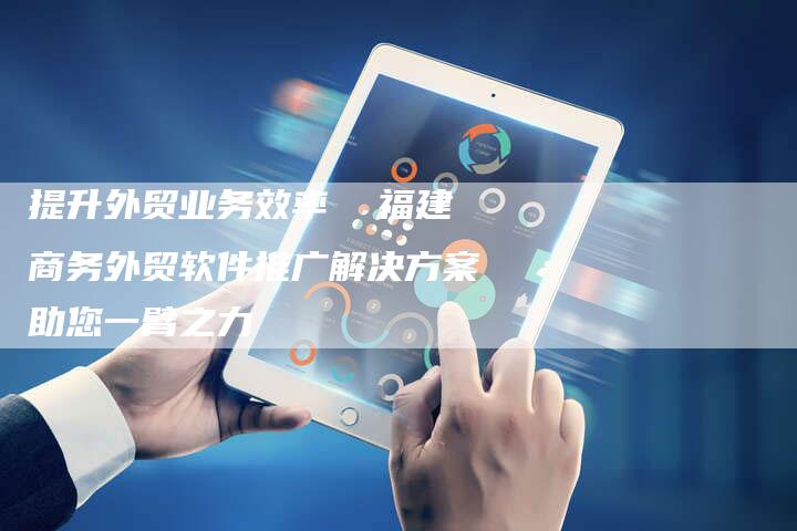 提升外贸业务效率  福建商务外贸软件推广解决方案助您一臂之力-夫唯域名网