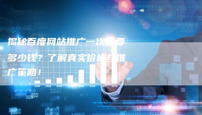 揭秘百度网站推广一次需要多少钱？了解真实价格与推广策略！