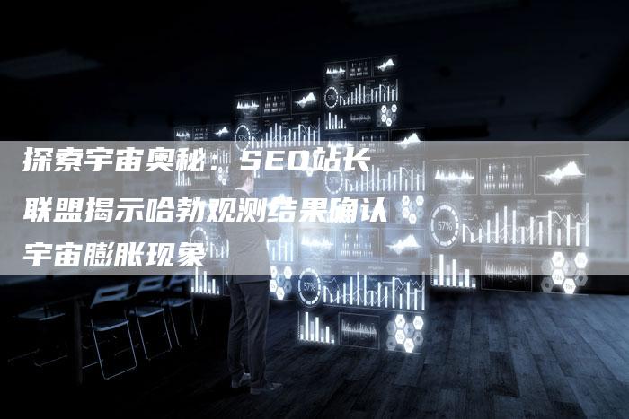 探索宇宙奥秘：SEO站长联盟揭示哈勃观测结果确认宇宙膨胀现象-夫唯域名网