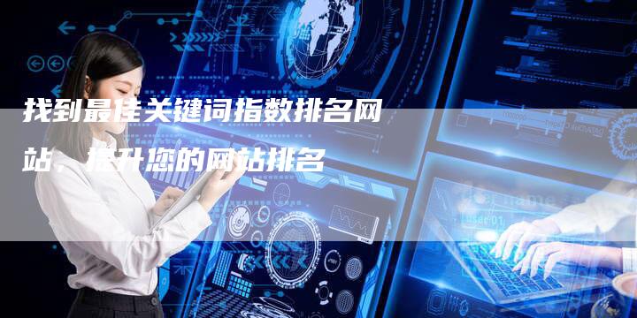 找到最佳关键词指数排名网站，提升您的网站排名