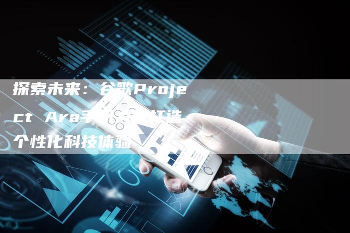 探索未来：谷歌Project Ara手机为你打造个性化科技体验