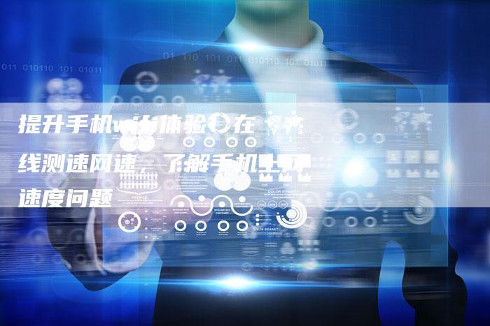 提升手机wifi体验！在线测速网速，了解手机上网速度问题-夫唯域名网