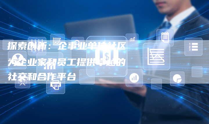 探索创新：企事业单位社区为企业家和员工提供卓越的社交和合作平台-夫唯域名网
