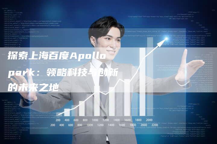 探索上海百度Apollopark：领略科技与创新的未来之地-夫唯域名网