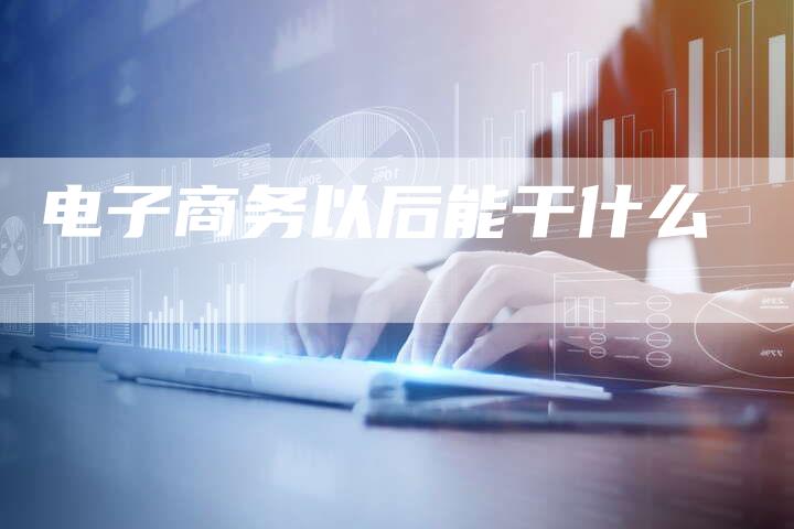 电子商务以后能干什么-夫唯域名网