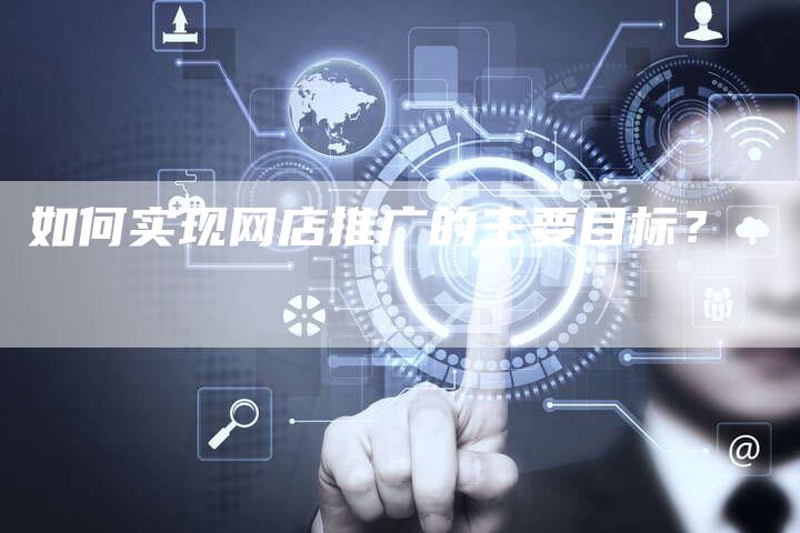 如何实现网店推广的主要目标？-夫唯域名网