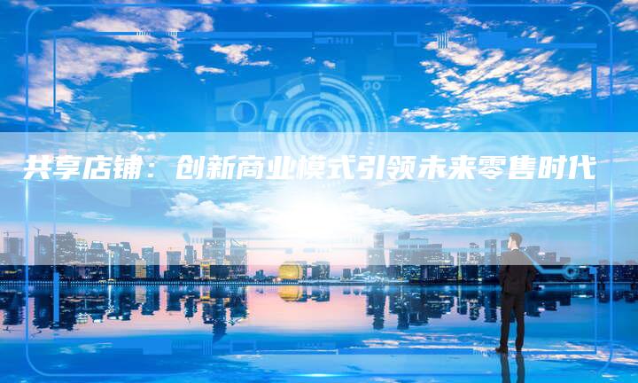 共享店铺：创新商业模式引领未来零售时代-夫唯域名网