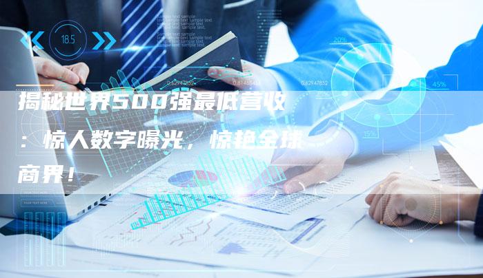 揭秘世界500强最低营收：惊人数字曝光，惊艳全球商界！-夫唯域名网