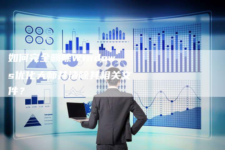 如何完全删除Windows优化大师并清除其相关文件？-夫唯域名网