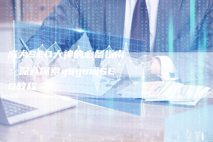 成为SEO大神的必备指南：深入探索gogo闯SEO教程