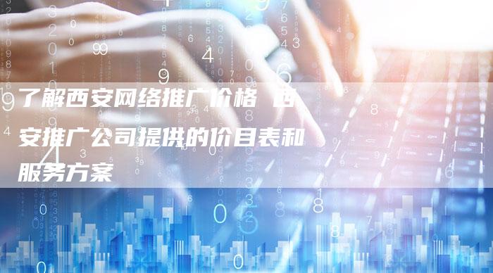 了解西安网络推广价格 西安推广公司提供的价目表和服务方案