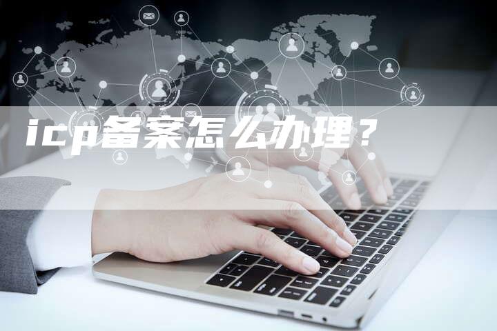 icp备案怎么办理？