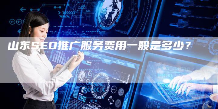 山东SEO推广服务费用一般是多少？