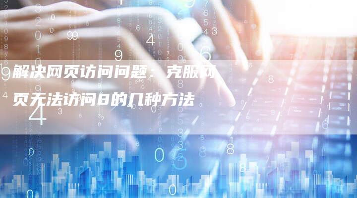 解决网页访问问题：克服网页无法访问8的几种方法-夫唯域名网