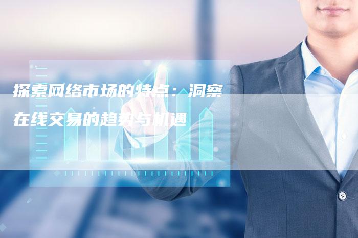 探索网络市场的特点：洞察在线交易的趋势与机遇-夫唯域名网