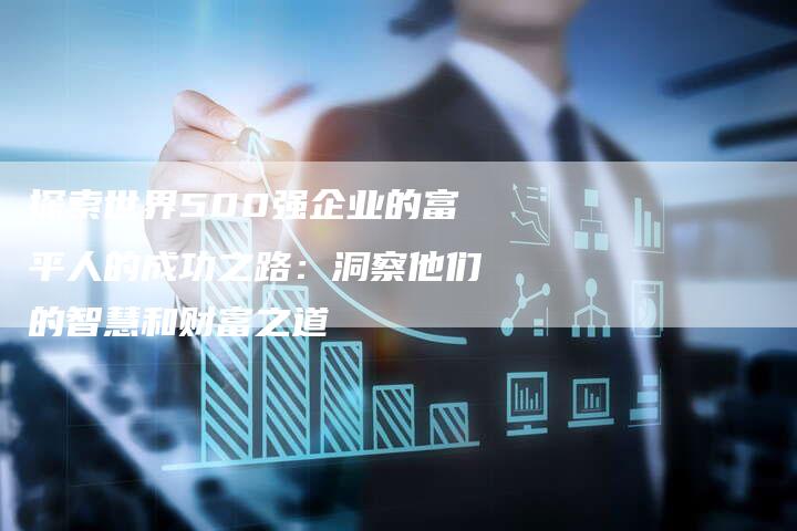 探索世界500强企业的富平人的成功之路：洞察他们的智慧和财富之道-夫唯域名网