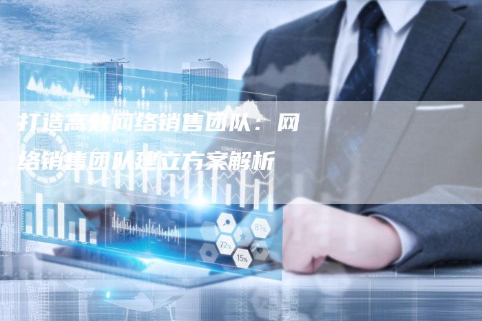打造高效网络销售团队：网络销售团队建立方案解析-夫唯域名网