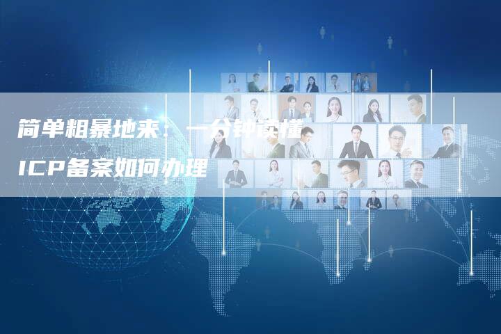 简单粗暴地来：一分钟读懂ICP备案如何办理