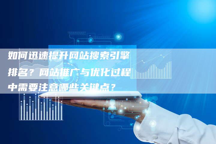 如何迅速提升网站搜索引擎排名？网站推广与优化过程中需要注意哪些关键点？