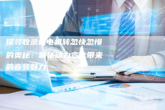 探寻收录机电机转忽快忽慢的奥秘:解析动力变化带来的音频魅力-夫唯域名网