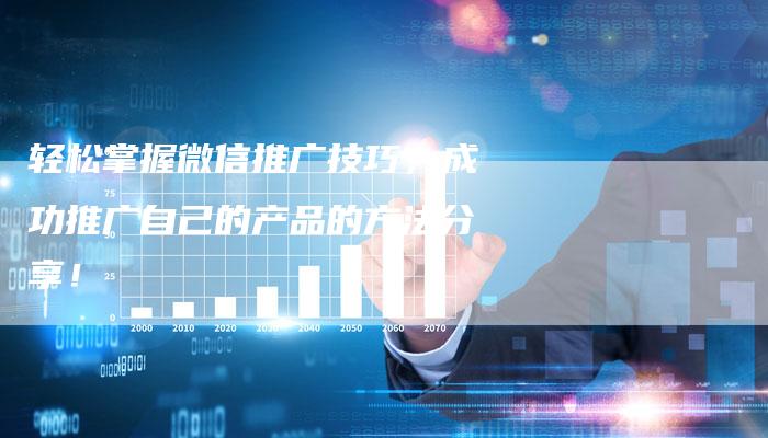 轻松掌握微信推广技巧，成功推广自己的产品的方法分享！