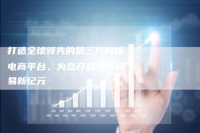 打造全球领先的第三方跨境电商平台,为您开启全球贸易新纪元-夫唯域名网