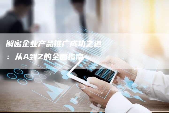 解密企业产品推广成功之道：从A到Z的全面指南-夫唯域名网