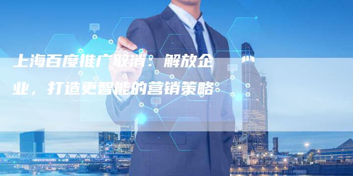 上海百度推广取消：解放企业，打造更智能的营销策略
