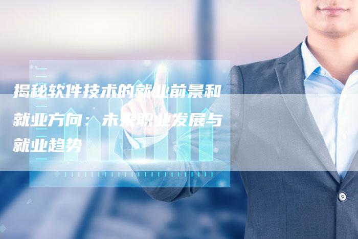 揭秘软件技术的就业前景和就业方向:未来职业发展与就业趋势-夫唯域名网