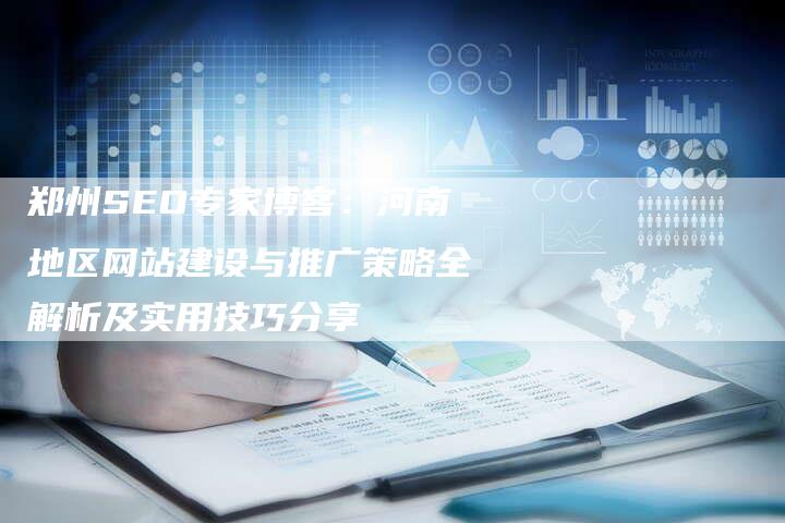 郑州SEO专家博客：河南地区网站建设与推广策略全解析及实用技巧分享-夫唯域名网