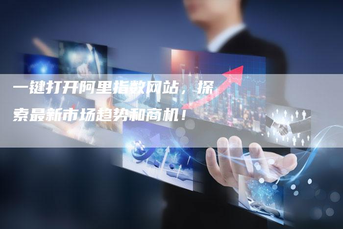 一键打开阿里指数网站，探索最新市场趋势和商机！