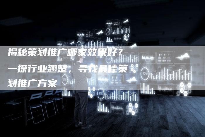 揭秘策划推广哪家效果好?一探行业翘楚,寻找最佳策划推广方案-夫唯域名网