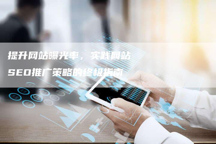 提升网站曝光率，实践网站SEO推广策略的终极指南