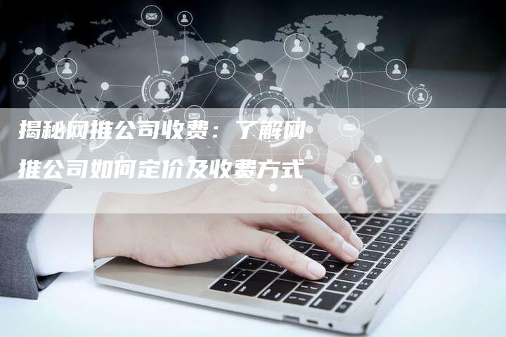 揭秘网推公司收费：了解网推公司如何定价及收费方式
