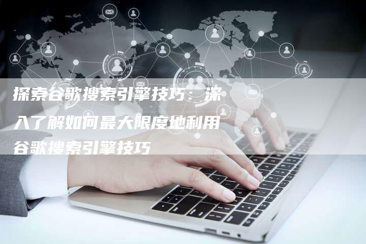 探索谷歌搜索引擎技巧：深入了解如何最大限度地利用谷歌搜索引擎技巧-夫唯域名网