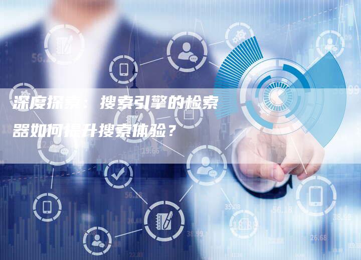 深度探索：搜索引擎的检索器如何提升搜索体验？-夫唯域名网